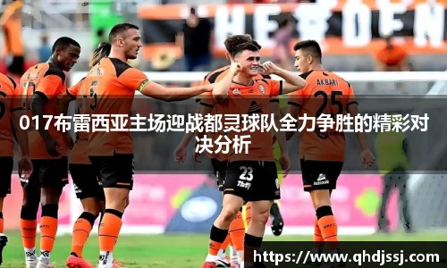 017布雷西亚主场迎战都灵球队全力争胜的精彩对决分析